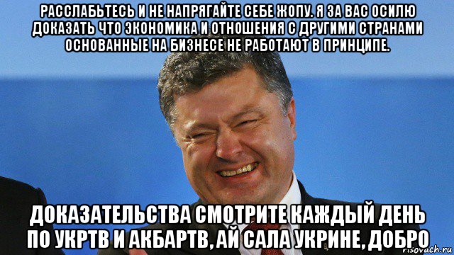 расслабьтесь и не напрягайте себе жопу. я за вас осилю доказать что экономика и отношения с другими странами основанные на бизнесе не работают в принципе. доказательства смотрите каждый день по укртв и акбартв, ай сала укрине, добро