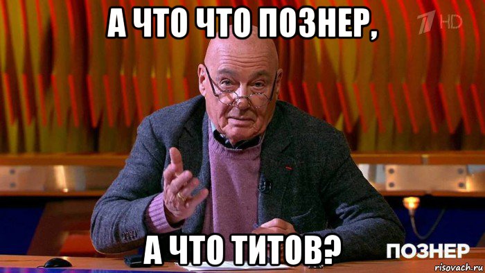 а что что познер, а что титов?