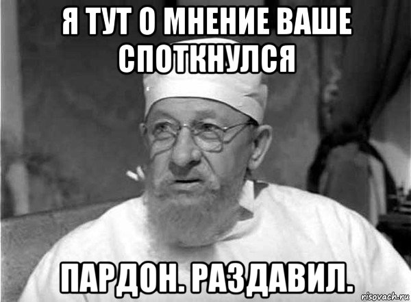 я тут о мнение ваше споткнулся пардон. раздавил.