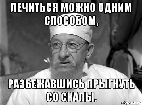 лечиться можно одним способом, разбежавшись прыгнуть со скалы.