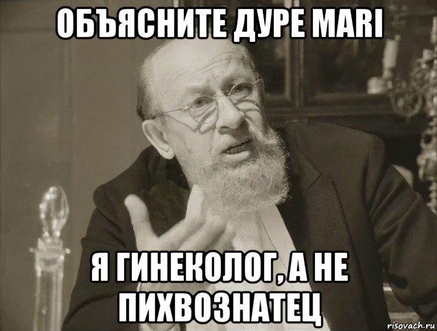 объясните дуре mari я гинеколог, а не пихвознатец