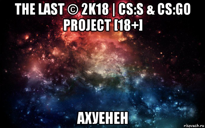 the last © 2k18 | cs:s & cs:go project [18+] ахуенен, Мем Просто космос