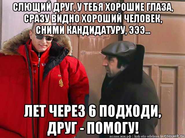 слющий друг, у тебя хорошие глаза, сразу видно хороший человек, сними кандидатуру, эээ... лет через 6 подходи, друг - помогу!, Мем Путин и Мкртычан