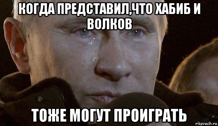 когда представил,что хабиб и волков тоже могут проиграть