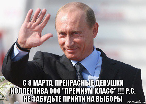  с 8 марта, прекрасные девушки коллектива ооо "премиум класс" !!! р.с. не забудьте прийти на выборы, Мем Путин
