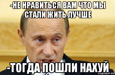 -не нравиться вам что мы стали жить лучше -тогда пошли нахуй, Мем путин