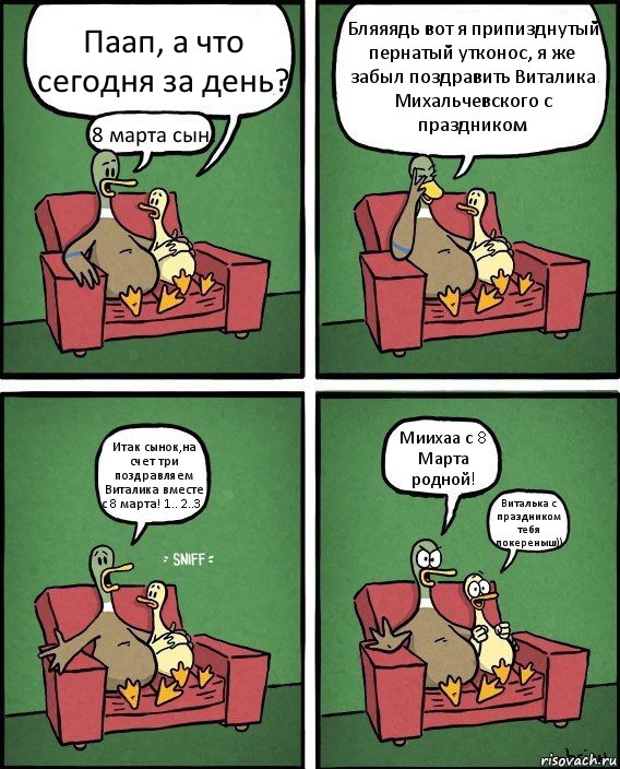 Паап, а что сегодня за день? 8 марта сын! Бляяядь вот я припизднутый пернатый утконос, я же забыл поздравить Виталика Михальчевского с праздником Итак сынок,на счет три поздравляем Виталика вместе с 8 марта! 1.. 2..3.. Миихаа с 8 Марта родной! Виталька с праздником тебя покереныш)), Комикс  Разговор уток