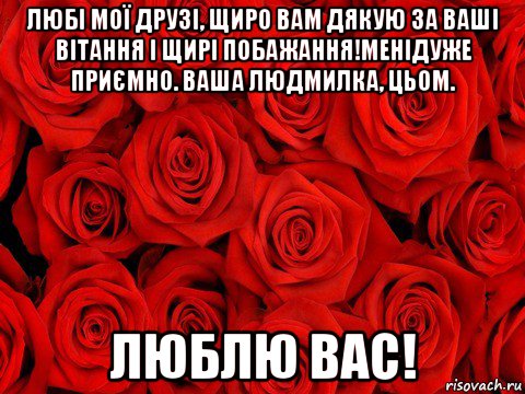 любі мої друзі, щиро вам дякую за ваші вітання і щирі побажання!менідуже приємно. ваша людмилка, цьом. люблю вас!, Мем роза