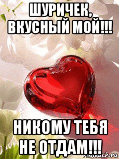 шуричек, вкусный мой!!! никому тебя не отдам!!!