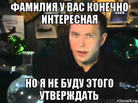 фамилия у вас конечно интересная но я не буду этого утверждать, Мем Сергей Дружко