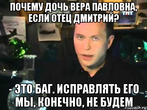 почему дочь вера павловна, если отец дмитрий? - это баг. исправлять его мы, конечно, не будем, Мем Сергей Дружко