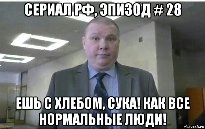 сериал рф, эпизод # 28 ешь с хлебом, сука! как все нормальные люди!, Мем Серия  28