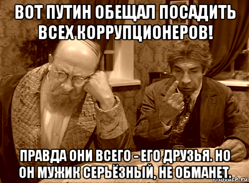 вот путин обещал посадить всех коррупционеров! правда они всего - его друзья. но он мужик серьёзный, не обманет.
