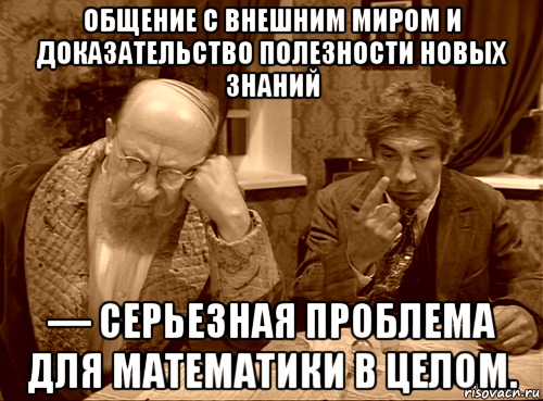 общение с внешним миром и доказательство полезности новых знаний — серьезная проблема для математики в целом.
