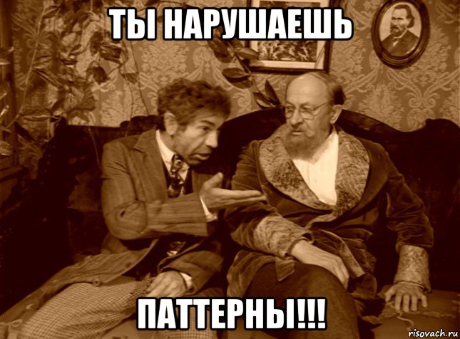 ты нарушаешь паттерны!!!