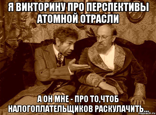 я викторину про перспективы атомной отрасли а он мне - про то,чтоб налогоплательщиков раскулачить..., Мем шариков