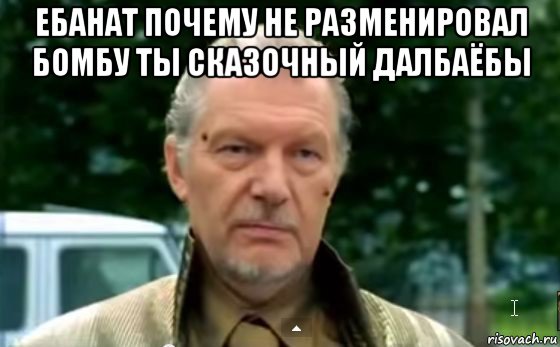 ебанат почему не разменировал бомбу ты сказочный далбаёбы 