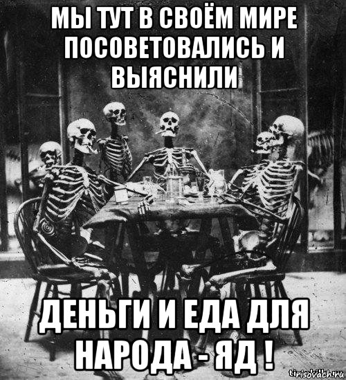 мы тут в своём мире посоветовались и выяснили деньги и еда для народа - яд !