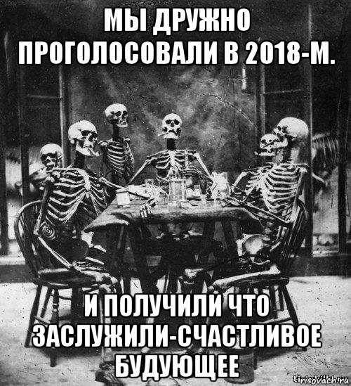 мы дружно проголосовали в 2018-м. и получили что заслужили-счастливое будующее