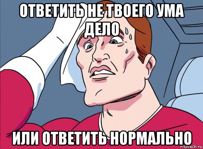 ответить не твоего ума дело или ответить нормально
