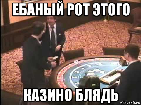 ебаный рот этого казино блядь