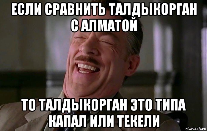 если сравнить талдыкорган с алматой то талдыкорган это типа капал или текели