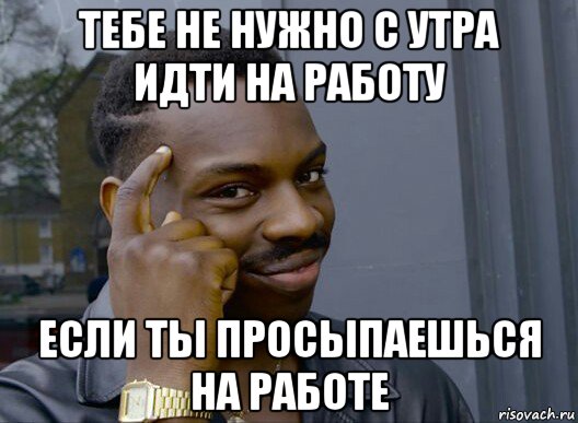 тебе не нужно с утра идти на работу если ты просыпаешься на работе, Мем Смекалочка