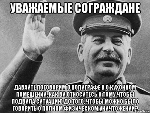 уважаемые сограждане давайте поговорим о полиграфе в о кухонном помещении. как ви относитесь к тому чтобы подвила ситуацию до того, чтобы можно было говорить о полном физическом уничтожении?