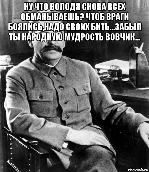 ну что володя снова всех обманываешь? чтоб враги боялись,надо своих бить...забыл ты народную мудрость вовчик... , Мем  иосиф сталин