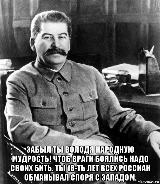  забыл ты володя народную мудрость! чтоб враги боялись надо своих бить. ты 18-ть лет всех россиан обманывал споря с западом., Мем  иосиф сталин