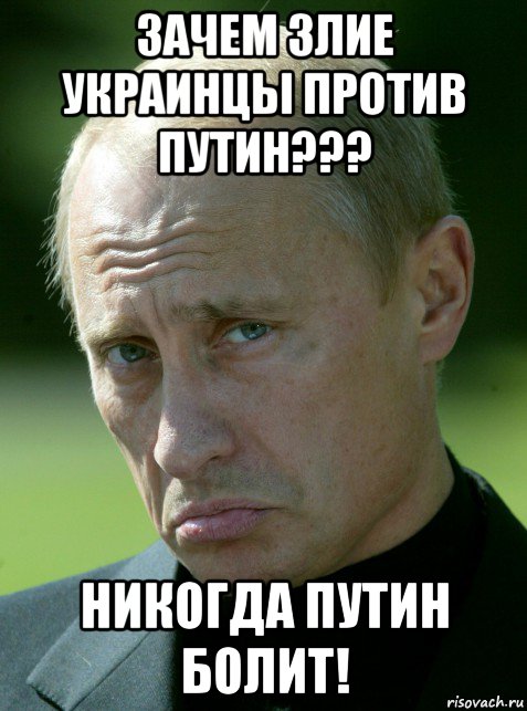 зачем злие украинцы против путин??? никогда путин болит!
