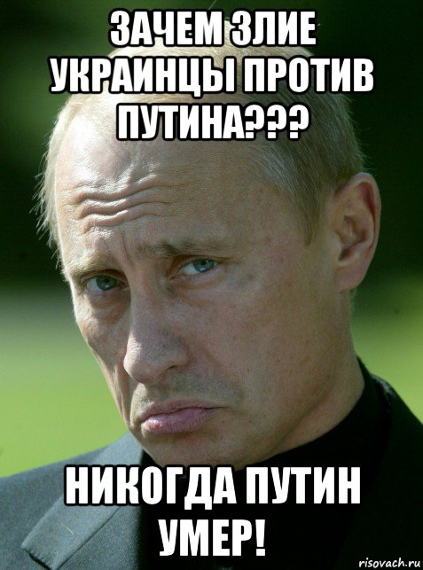 зачем злие украинцы против путина??? никогда путин умер!