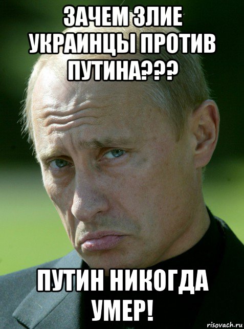 зачем злие украинцы против путина??? путин никогда умер!