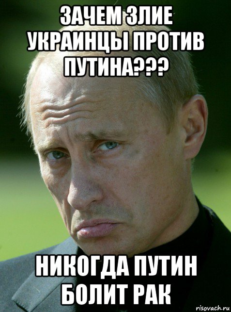 зачем злие украинцы против путина??? никогда путин болит рак