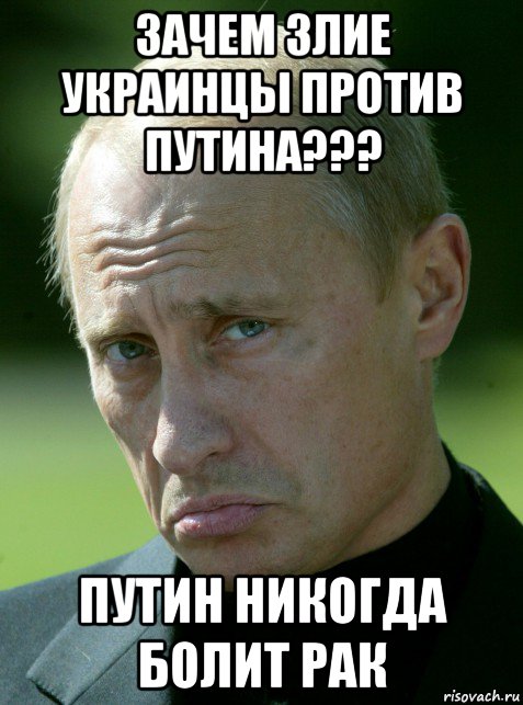 зачем злие украинцы против путина??? путин никогда болит рак