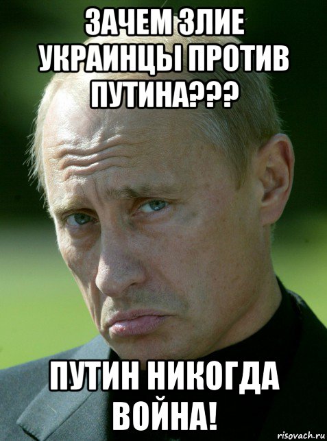 зачем злие украинцы против путина??? путин никогда война!