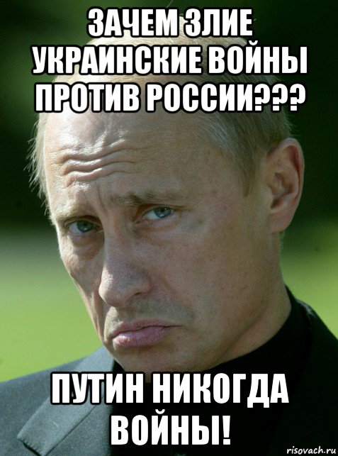 зачем злие украинские войны против россии??? путин никогда войны!
