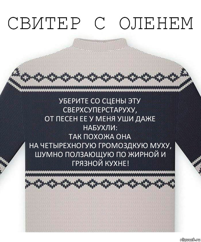 Уберите со сцены эту сверхсуперстаруху,
От песен ее у меня уши даже набухли:
Так похожа она
на четырехногую громоздкую муху,
Шумно ползающую по жирной и грязной кухне!, Комикс  Свитер с оленем