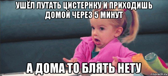 ушёл лутать цистернку и приходишь домой через 5 минут а дома то блять нету, Мем  Ты говоришь (девочка возмущается)