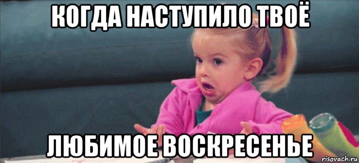 когда наступило твоё любимое воскресенье, Мем  Ты говоришь (девочка возмущается)