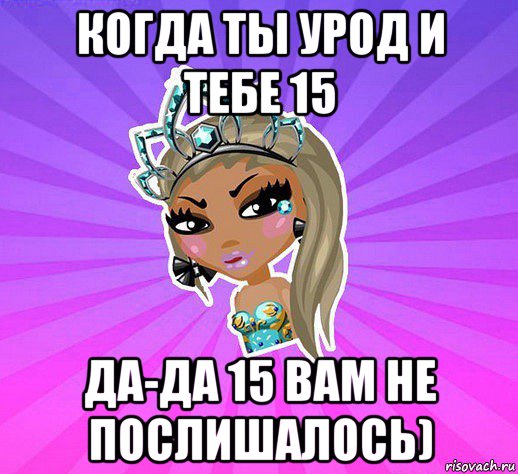 когда ты урод и тебе 15 да-да 15 вам не послишалось)