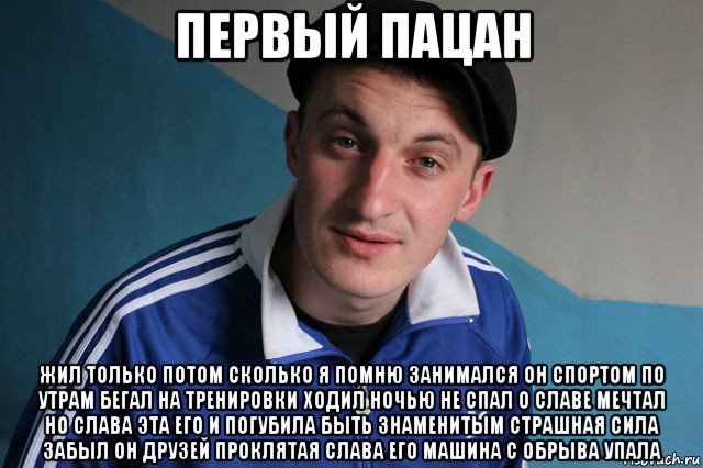 первый пацан жил только потом сколько я помню занимался он спортом по утрам бегал на тренировки ходил ночью не спал о славе мечтал но слава эта его и погубила быть знаменитым страшная сила забыл он друзей проклятая слава его машина с обрыва упала, Мем Типичный гопник