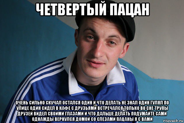 четвертый пацан очень сильно скучал остался один и что делать не знал один гулял по улице один сидел в кафе с друзьями встречался только во сне трупы друзей видел своими глазами и что дальше делать подумайте сами однажды вернулся домой со слезами пацаны я с вами, Мем Типичный гопник