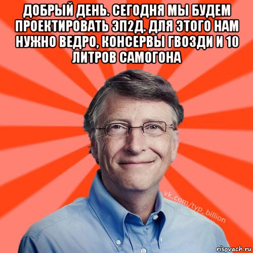 добрый день. сегодня мы будем проектировать эп2д. для этого нам нужно ведро, консервы гвозди и 10 литров самогона , Мем Типичный Миллиардер (Билл Гейст)