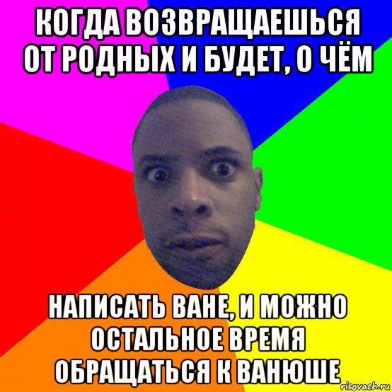 когда возвращаешься от родных и будет, о чём написать ване, и можно остальное время обращаться к ванюше, Мем  Типичный Негр