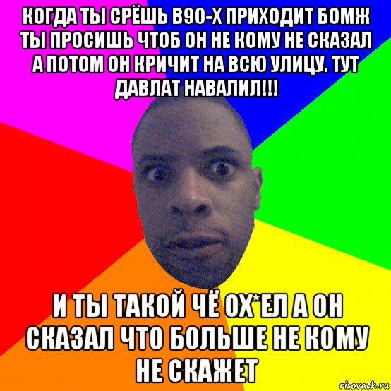 когда ты срёшь в90-х приходит бомж ты просишь чтоб он не кому не сказал а потом он кричит на всю улицу. тут давлат навалил!!! и ты такой чё ох*ел а он сказал что больше не кому не скажет, Мем  Типичный Негр