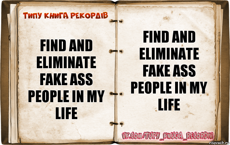 Find and eliminate fake ass people in my life Find and eliminate fake ass people in my life