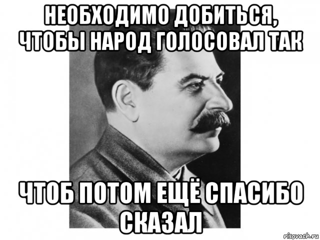 необходимо добиться, чтобы народ голосовал так чтоб потом ещё спасибо сказал, Мем Товарищ Сталин