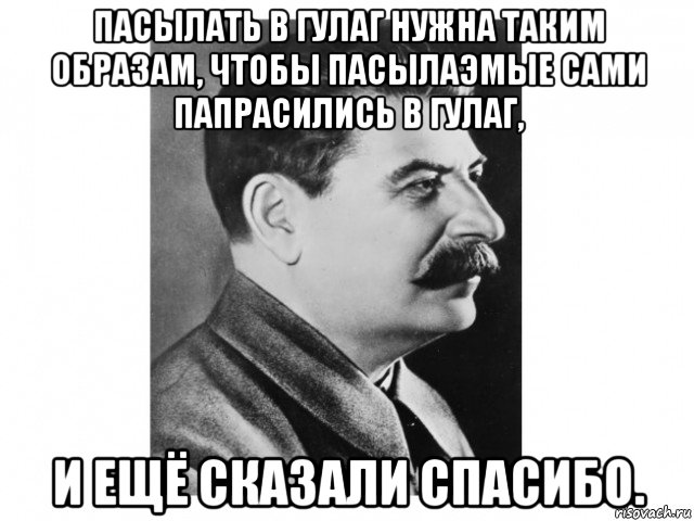пасылать в гулаг нужна таким образам, чтобы пасылаэмые сами папрасились в гулаг, и ещё сказали спасибо., Мем Товарищ Сталин