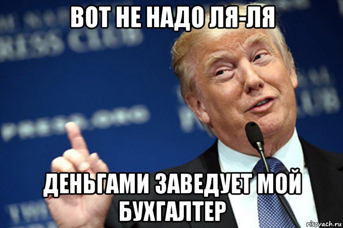 вот не надо ля-ля деньгами заведует мой бухгалтер